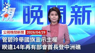 20260429 公視晚間新聞 完整版（無網路版權內容除外）｜管碧玲舉國旗宣示主權 睽違14年再有部會首長登中洲礁