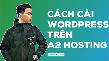 Hướng dẫn cài Wordpress cho website trên A2 Hosting | Kiemtiencenter