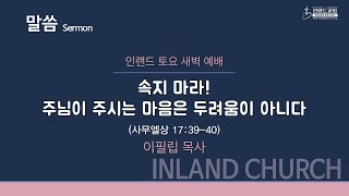 2022 06 04 토요새벽예배: 속지마라! 주님이 주시는 마음은 두려움이 아니다 - 이필립 목사