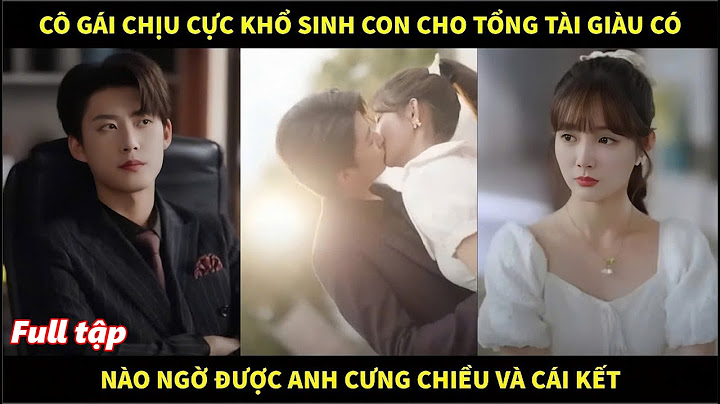 Cô gái chịu cực khổ sinh con cho tổng tài giàu có, nào ngờ được anh cưng chiều và cái kết