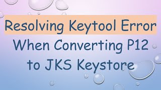Resolving Keytool Error When Converting P12 to JKS Keystore