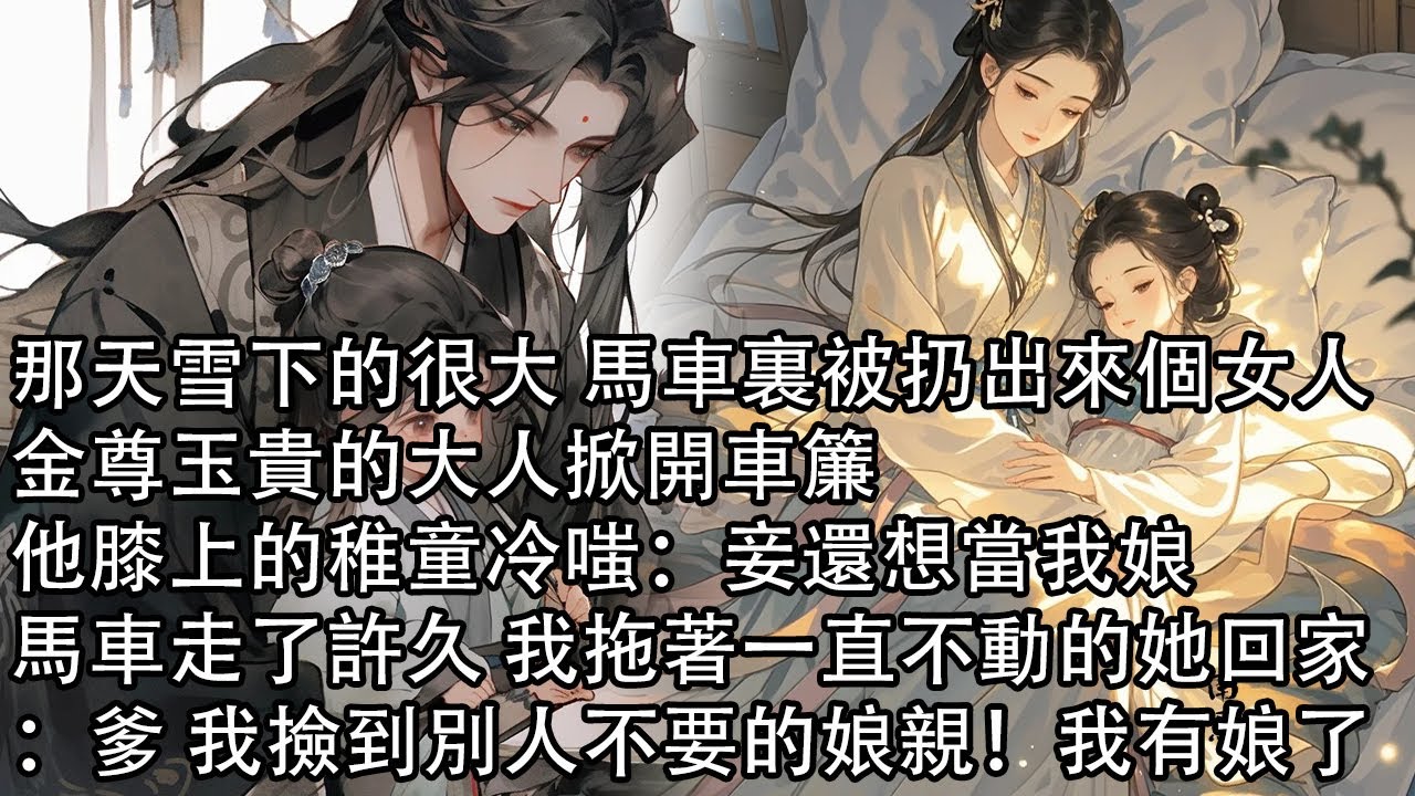 【一口氣看完】那天雪下的很大 馬車裏被扔出來個女人，金尊玉貴的大人掀開車簾，他膝上的稚童冷嗤：妾還想當我娘，馬車走了許久 我拖著一直不動的她回家：爹 我撿到別人不要的娘親！我有娘了
