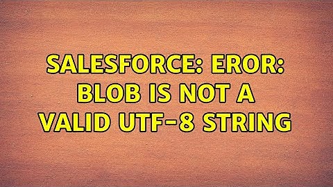 Salesforce: EROR: BLOB is not a valid UTF-8 string (2 Solutions!!)