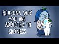 6 reasons why youre addicted to sadness