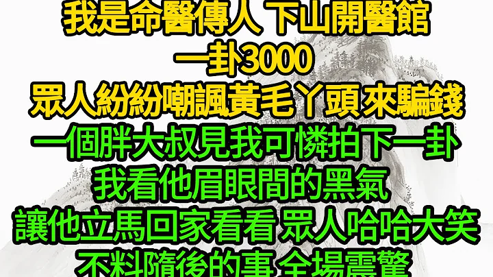 我是命醫傳人 下山開醫館，一卦3000 眾人紛紛嘲諷黃毛丫頭 來騙錢，一個胖大叔見我可憐拍下一卦，我看他眉眼間的黑氣  讓他立馬回家看看，眾人哈哈大笑，不料隨後的事 全場震驚 - 天天要聞