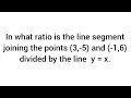 In what ratio is the line segment joining the points (3,-5) and (-1,6) divided by the line y = x.