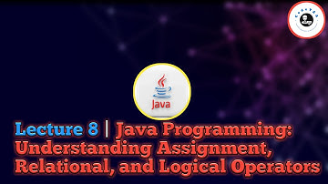 Lecture 8 | Java Programming: Understanding Assignment, Relational, and Logical Operators