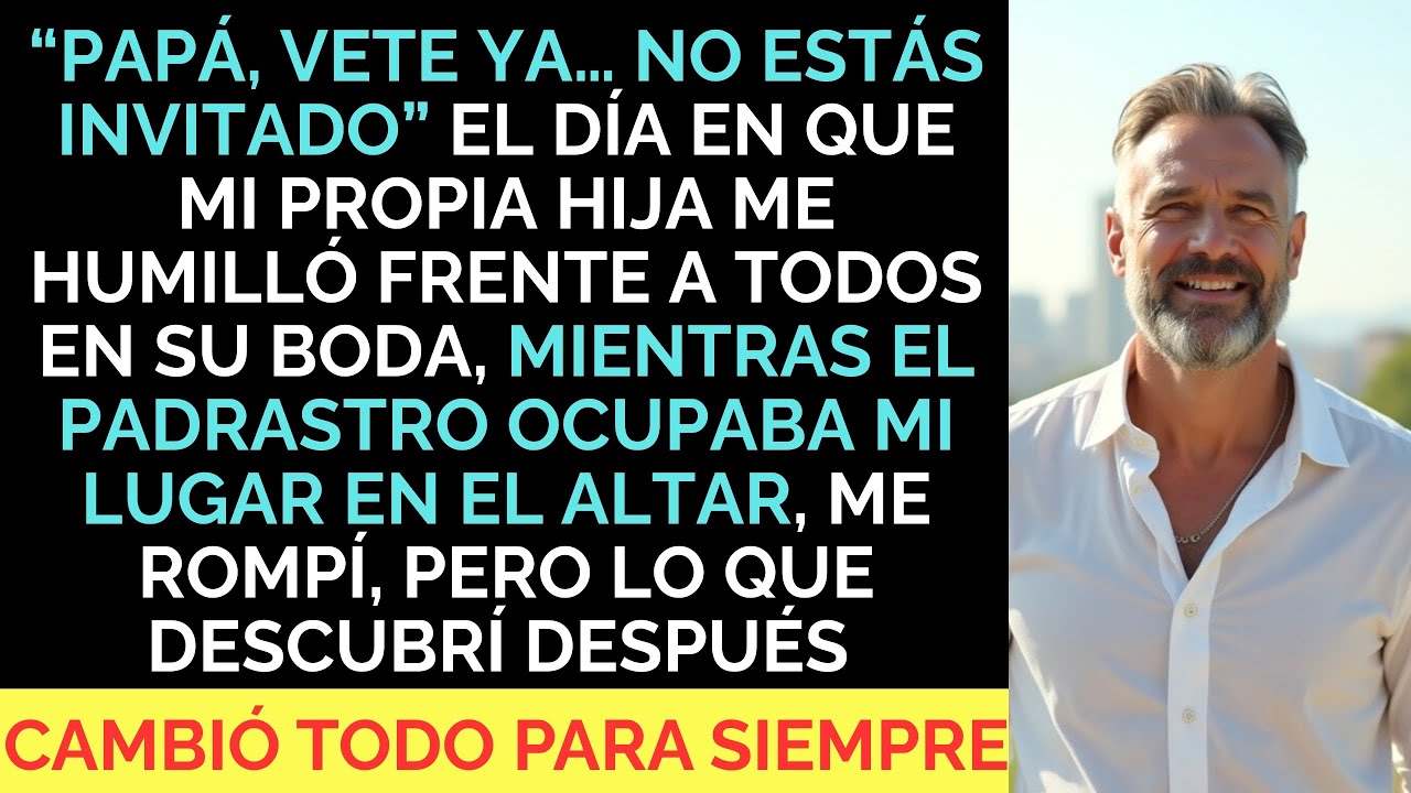 “¡Papá, Vete YA, NO ESTÁS INVITADO!” Me dijo Mi HIJA en SU BODA… y frente a TODOS…