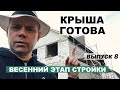 Крыша дома готова! Весенний этап стройки. Выпуск 8