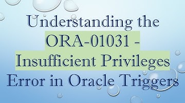 Understanding the ORA-01031 - Insufficient Privileges Error in Oracle Triggers