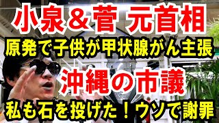 【小泉・菅ら元首相】原発で「子供たちが甲状腺がん」と主張【沖縄の市議】私も石を投げた！ウソついて謝罪