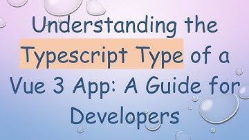Understanding the Typescript Type of a Vue 3 App: A Guide for Developers