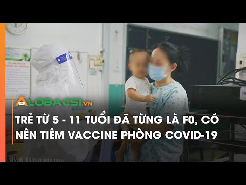Trẻ từ 5 – 11 tuổi đã từng là F0, có nên tiêm vắc xin phòng Covid-19, chuyên gia nói gì?
