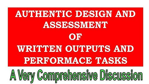AUTHENTIC DESIGN AND ASSESSMENT OF WRITTEN OUTPUTS AND PERFORMANCE TASKS