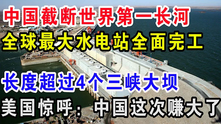 中国截断世界第一长河，全球最大水电站全面完工，长度超过4个三峡大坝，美国惊呼：中国这次又赚大发了！ - 天天要闻