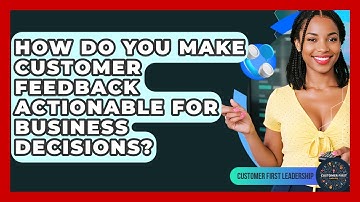How Do You Make Customer Feedback Actionable For Business Decisions? - Customer First Leadership
