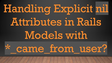 Handling Explicit nil Attributes in Rails Models with *_came_from_user?