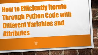 How to Efficiently Iterate Through Python Code with Different Variables and Attributes