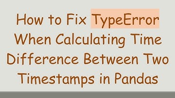 How to Fix TypeError When Calculating Time Difference Between Two Timestamps in Pandas