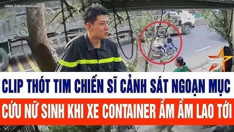 Clip thót tim chiến sĩ cảnh sát ngoạn mục cứu nữ sinh khi xe container ầm ầm lao tới