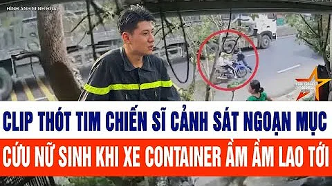 Clip thót tim chiến sĩ cảnh sát ngoạn mục cứu nữ sinh khi xe container ầm ầm lao tới