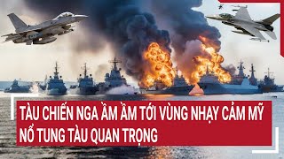 Điểm nóng thế giới 7/6: Loạt tàu chiến Nga ầm ầm tới vùng nhạy cảm Mỹ, nổ tung tàu quan trọng