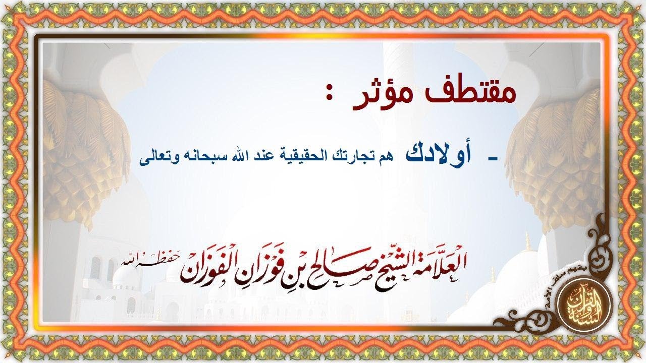 ‏مقتطف مؤثر : - أولادك - هم تجارتك الحقيقية عند الله سبحانه وتعالى وهم الذين يدعون لك بعد موتك
