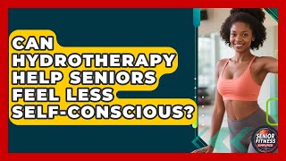 Can Hydrotherapy Help Seniors Feel Less Self-Conscious? - Senior Fitness Simplified