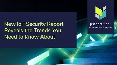 What Are the IoT Security Trends You Need to Know About? | PSA Certified 2022 Security Report