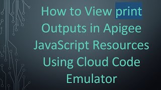 How to View print Outputs in Apigee JavaScript Resources Using Cloud Code Emulator