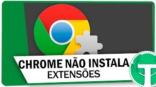 Chrome Não Instala Extensões? Aprenda Resolver