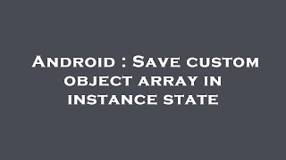 Android : Save custom object array in instance state