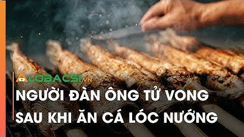 Người đàn ông tử vong sau khi ăn cá lóc nướng