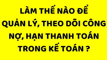 Cách quản lý và theo dõi công nợ, hạn thanh toán cho kế toán