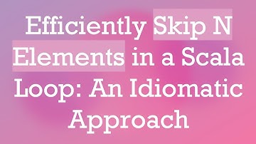 Efficiently Skip N Elements in a Scala Loop: An Idiomatic Approach