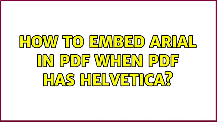 How to embed Arial in PDF when PDF has Helvetica? (4 Solutions!!)