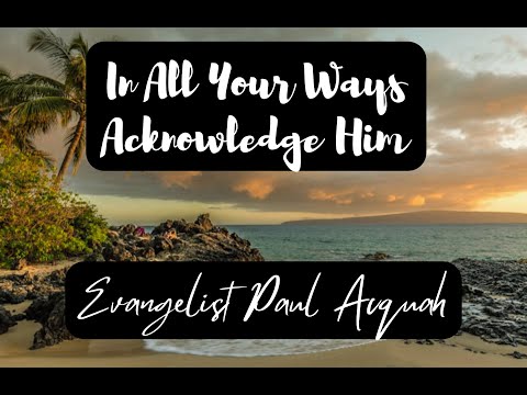 In All Your Ways Acknowledge Him | Evangelist Paul Acquah