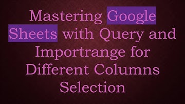 Mastering Google Sheets with Query and Importrange for Different Columns Selection