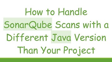 How to Handle SonarQube Scans with a Different Java Version Than Your Project