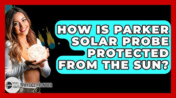 How Is Parker Solar Probe Protected From The Sun? - Physics Frontier