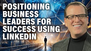 Positioning Business Leaders for Success Using LinkedIn