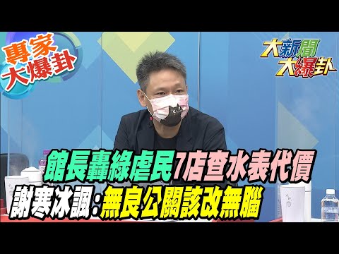 【大新聞大爆卦】館長轟綠虐民7店查水表代價!謝寒冰諷:無良公關該改無腦@大新聞大爆卦 專家大爆卦2