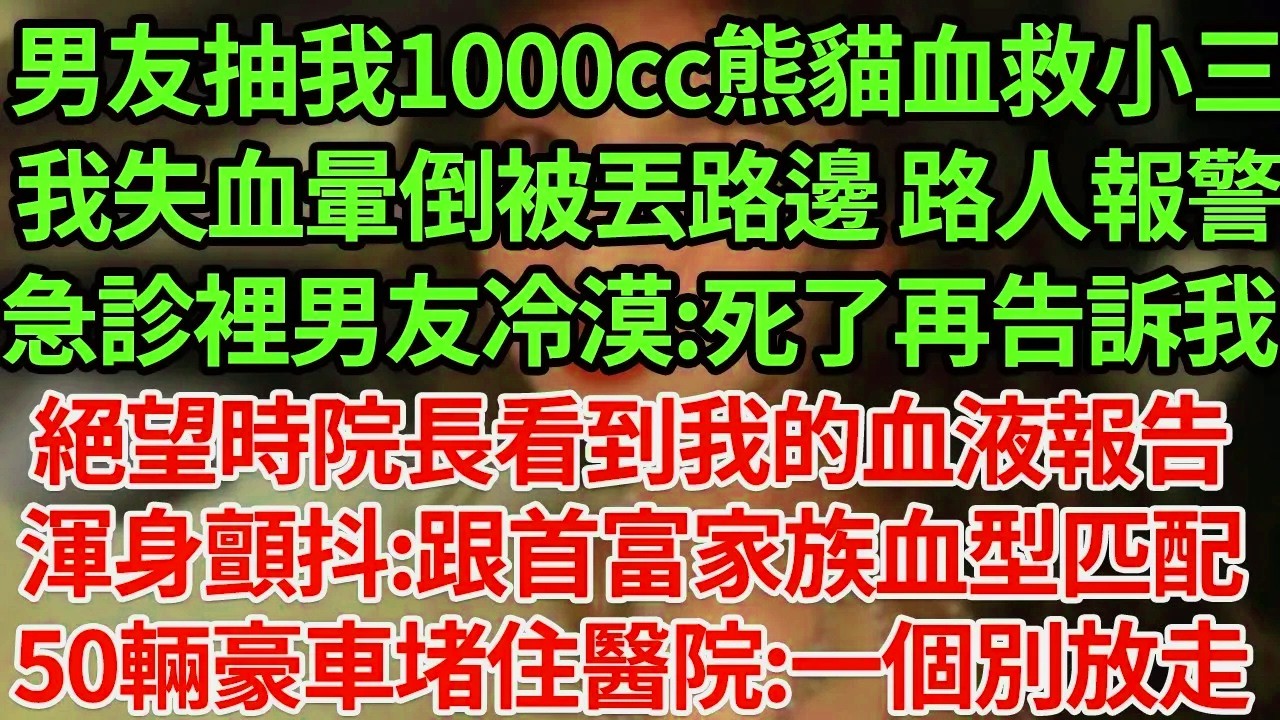 男友抽我1000cc熊貓血救小三，我失血暈倒被丟路邊 路人報警，急診裡男友冷漠:死了再告訴我！絕望時院長看到我的血液報告渾身顫抖:跟首富家族血型匹配50輛豪車堵住醫院:一個別放走#為人處世#養老#中年