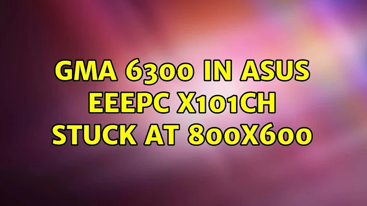 Ubuntu: GMA 6300 in asus eeepc x101ch stuck at 800x600 (2 Solutions!!)