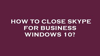 How To Close Skype For Business Windows 10?