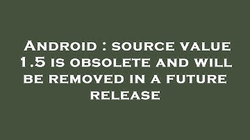 Android : source value 1.5 is obsolete and will be removed in a future release