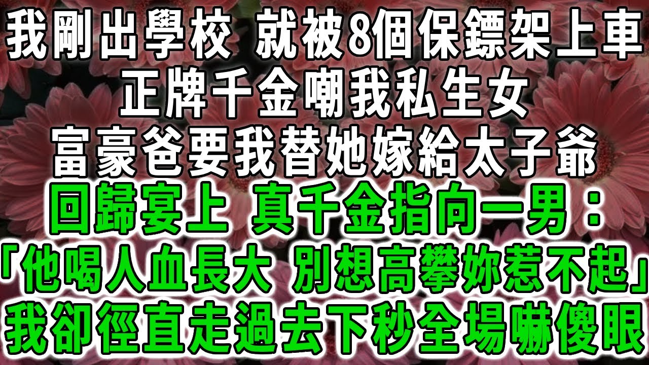 我剛出學校 就被8個保鏢架上車 ，正牌千金嘲我私生女 ，富豪爸要我替她嫁給太子爺 ，回歸宴上 真千金指向一男： 「他喝人血長大 別想高攀妳惹不起」 ，我卻徑直走過去下秒全場嚇傻眼#荷上清風 #爽文