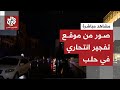 شاهد.. كاميرا التلفزيون العربي ترصد موقع التفجير الانتحاري في مدينة حلب شمالي سوريا