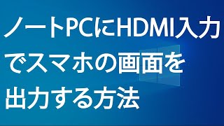 ノートPCにHDMI入力でスマホの画面を出力する方法 ノートPCにHDMI入力でスマホの画面を出力する方法