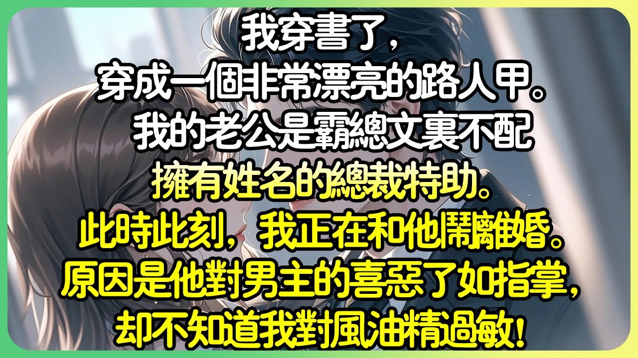 甜寵💕我穿書了，穿成一個非常漂亮的路人甲。我的老公是霸總文裡不配擁有姓名的總裁特助。此時此刻，我正在和他鬧離婚。原因是他對男主角的喜惡瞭如指掌，卻不知道我對風油精過敏！